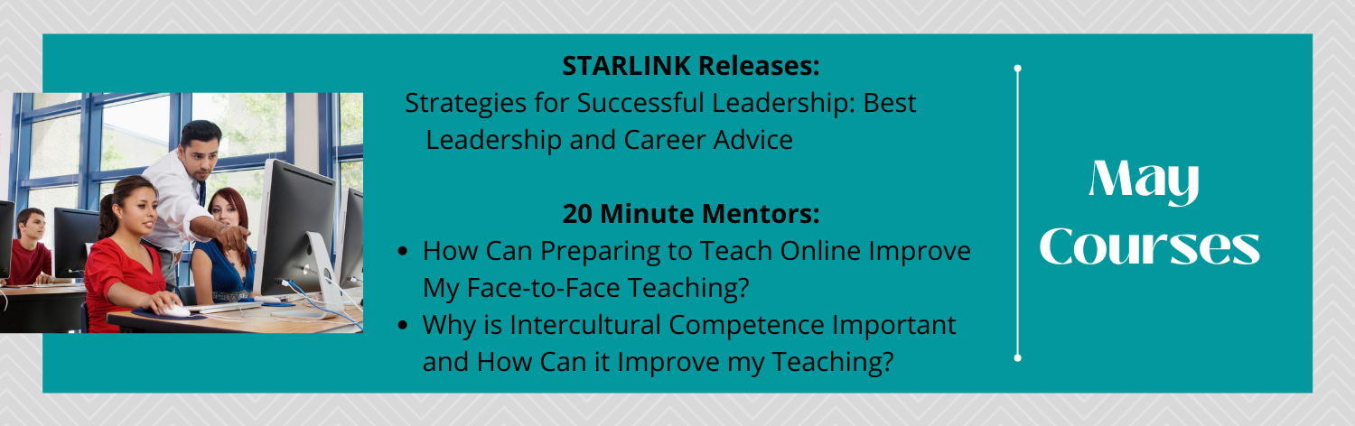 STARLINK Releases: Strategies for Successful Leadership: Best Leadership and Career Advice, 20 Minute Mentors: How Can Preparing to Teach Online Improve My Face-to-Face
Teaching?, Why is Intercultural Competence Important and How Can it Improve my Teaching?