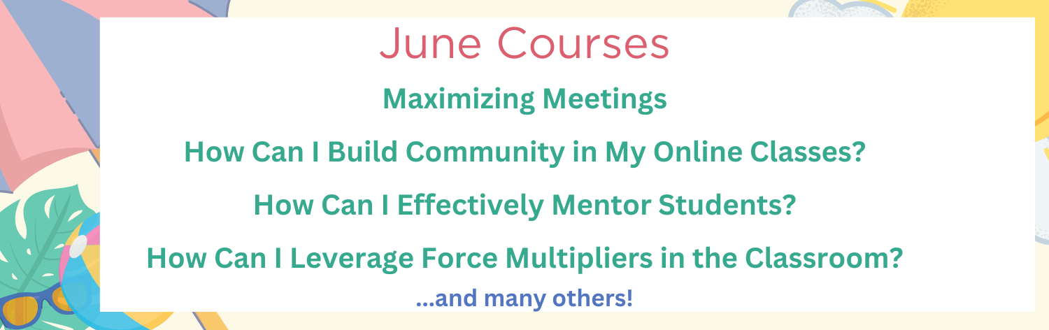 June courses Maximizing Meetings, How Can I Build Community in My Online Classes?, How Can I Effectively Mentor Students?, How Can I Leverage Force Multipliers in the Classroom? ...and many others!