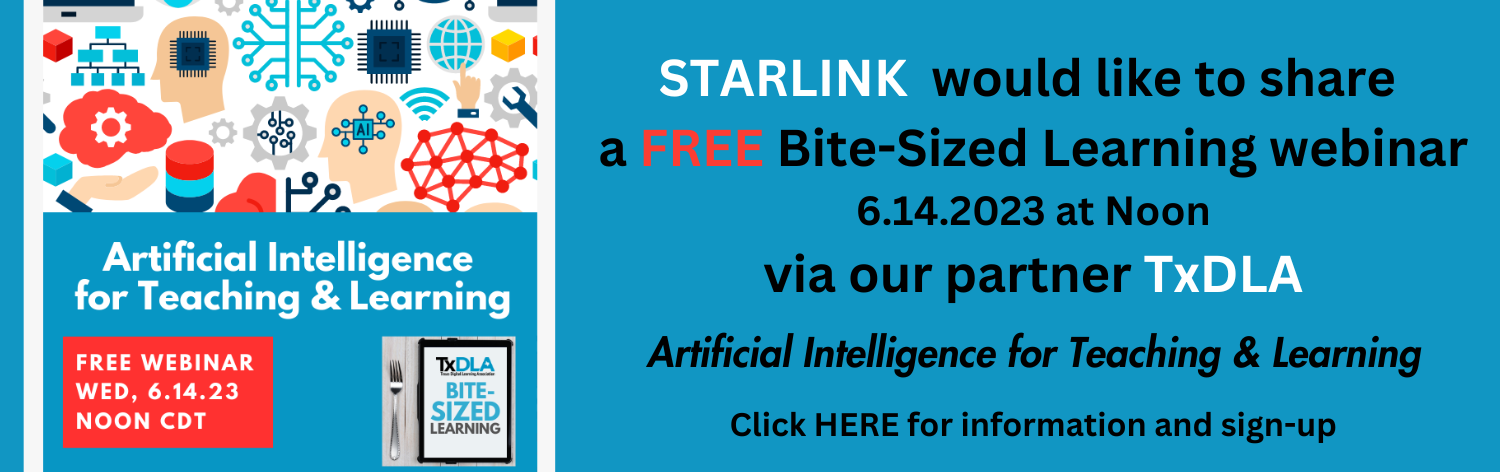 STARLINK would like to share a FREE Bite-Sized Learning Webinar Wednesday, June 14th, 2023 Noon CDT via our Partner TxDLA. Artificial Intelligence for Teaching & Learning. Click here for information and sign-up