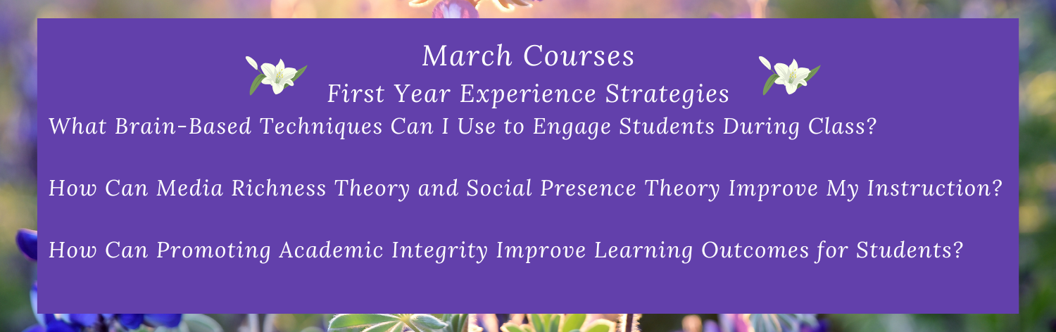 March Courses First Year Experience Strategies, What Brain-Based Techniques Can I Use to Engage Students During Class?, How Can Media Richness Theory and Social Presence Theory Improve My Instruction?, How Can Promoting Academic Integrity Improve Learning Outcomes for Students?