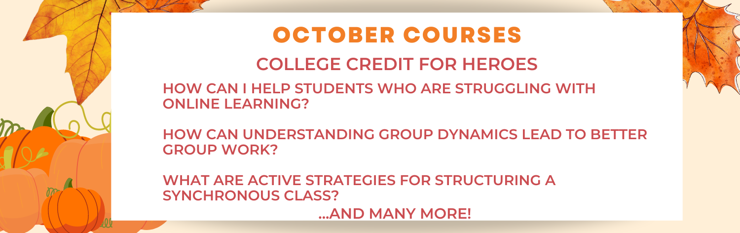 October Courses College Credit for Heroes, How Can I Help Students Who Are Struggling with Online Learning?, How Can Understanding Group Dynamics Lead to Better Group Work?, What are Active Strategies for Structuring a Synchronous Class? ... And many more!
