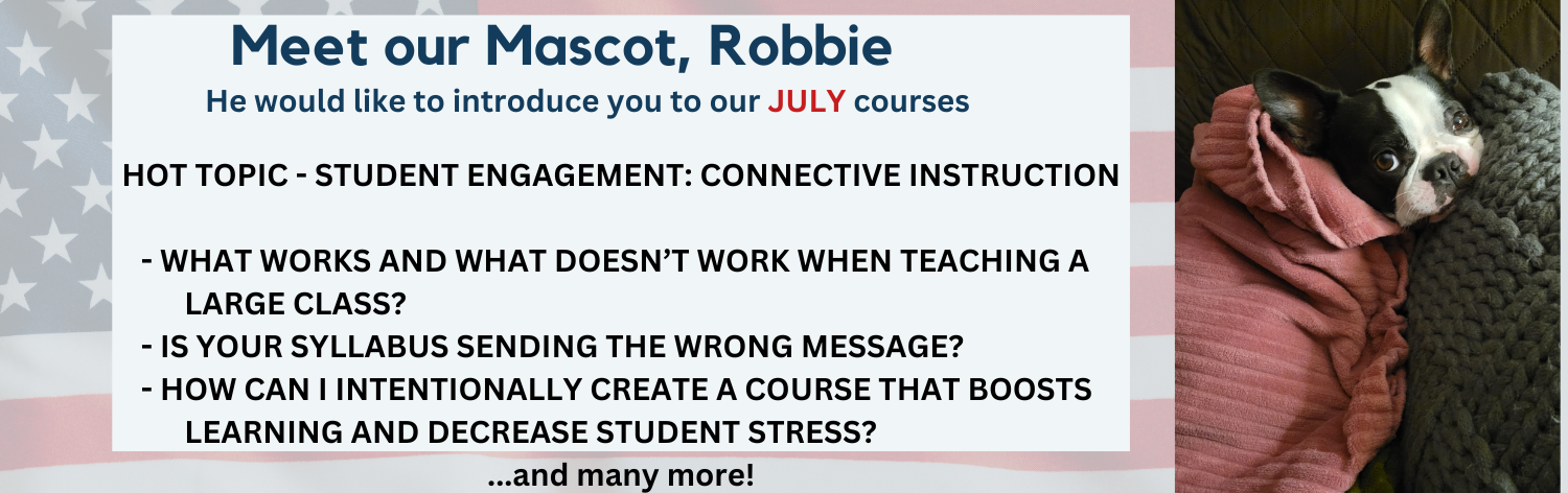 Meet our Mascot, Robbie, He would like to introduce you to our July Courses, Hot Topics – Student Engagement: Connective Instruction, What Works and What Doesn't When Teaching Large Class?, Is Your Syllabus Sending the Wrong Message?, How Can I Intentionally Create a Course that Boosts Learning and Decreases Student Stress? ... and many more!