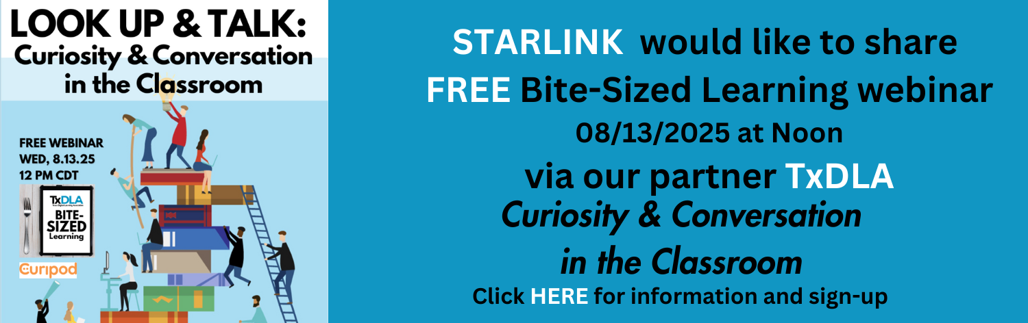 STARLINK would like to share FREE Bite-Sized Learning webinar August 13th, 2025 at Noon CST via our partner TxDLA - Curiousity & Conversation in the Classroom - Click here HERE for information and sign-up