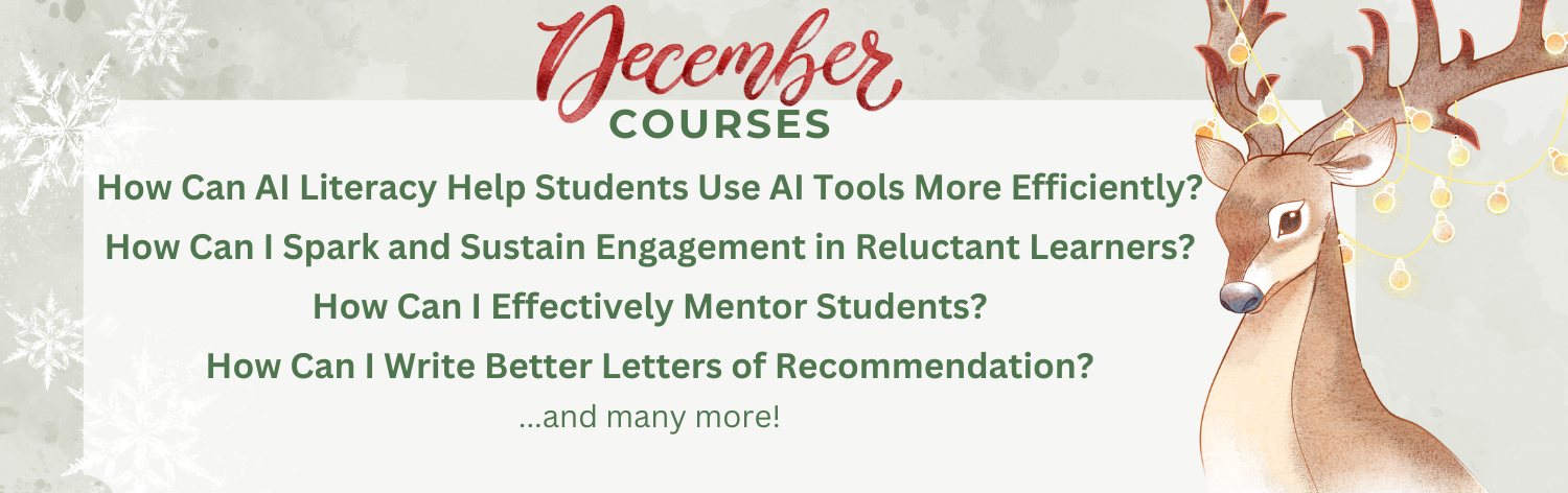 December Courses - How Can AI Literacy Help Students Use AI Tools More Efficiently?, How Can I Spark and Sustain Engagement in Reluctant Learners?, How Can I Effectively Mentor Students?, How Can I Write Better Letters of Recommendation? ... and many more!