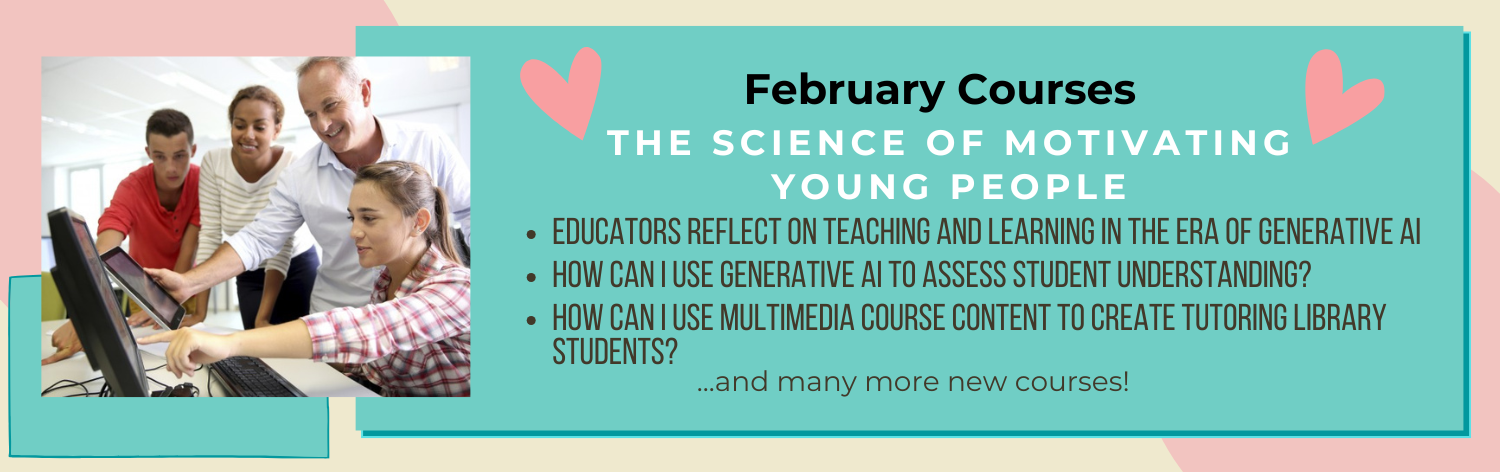 February Courses - The Science of Motivating Young People, Educators Reflect on Teaching and Learning in the Era of Generative AI, How Can I Use Generative AI to Assess Student Understanding?, How Can I Use Multimedia Course Content to Create a Tutoring Library for Students? ... and many more new courses!