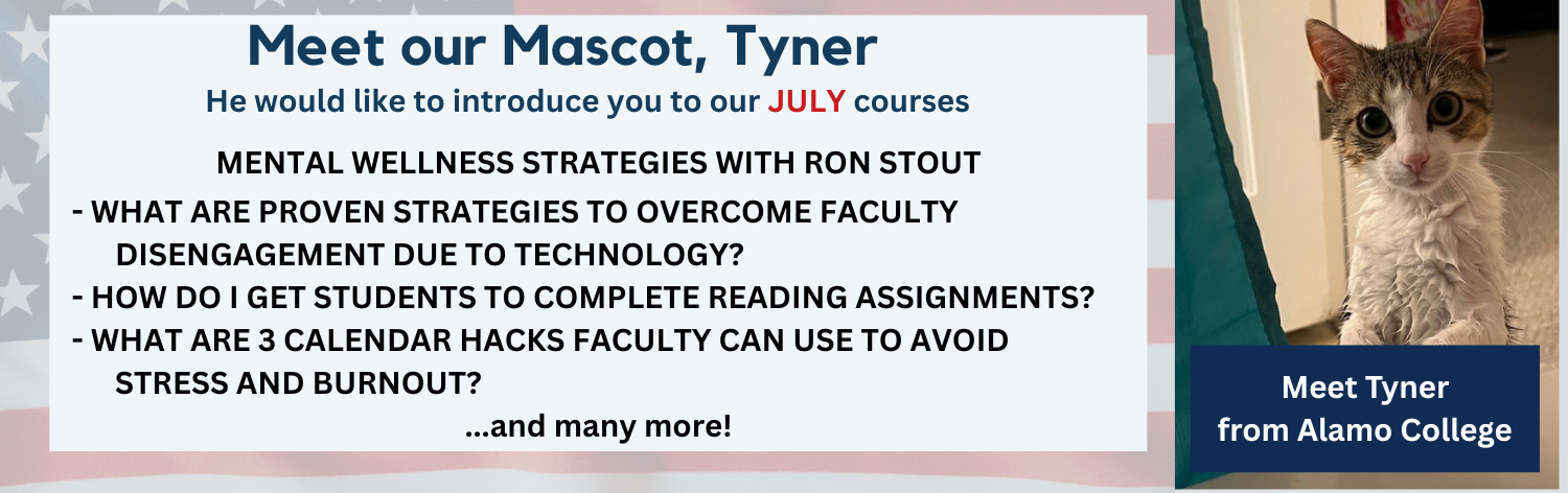 July Courses - Meet our mascot, Tyner from Alamo College! He would like to introduce you to our July courses - What are Proven Strategies to Overcome Faculty Disengagement Due to Technology?, How Do I Get Students to Complete Reading Assignments?, What Are 3 Calendar Hacks Faculty Can Use to Avoid Stress and Burnout?  ... and many more!