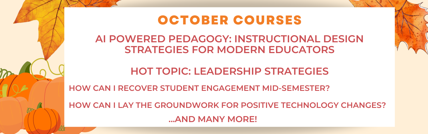 October Courses - AI Powered Pedagogy: Instructional Design Strategies for Modern Educators, Hot Topic - Leadership Strategies, How Can I Recover Student Engagement Mid-Semester?, How Can I Lay the Groundwork for Positive Technology Changes? ... and many more!