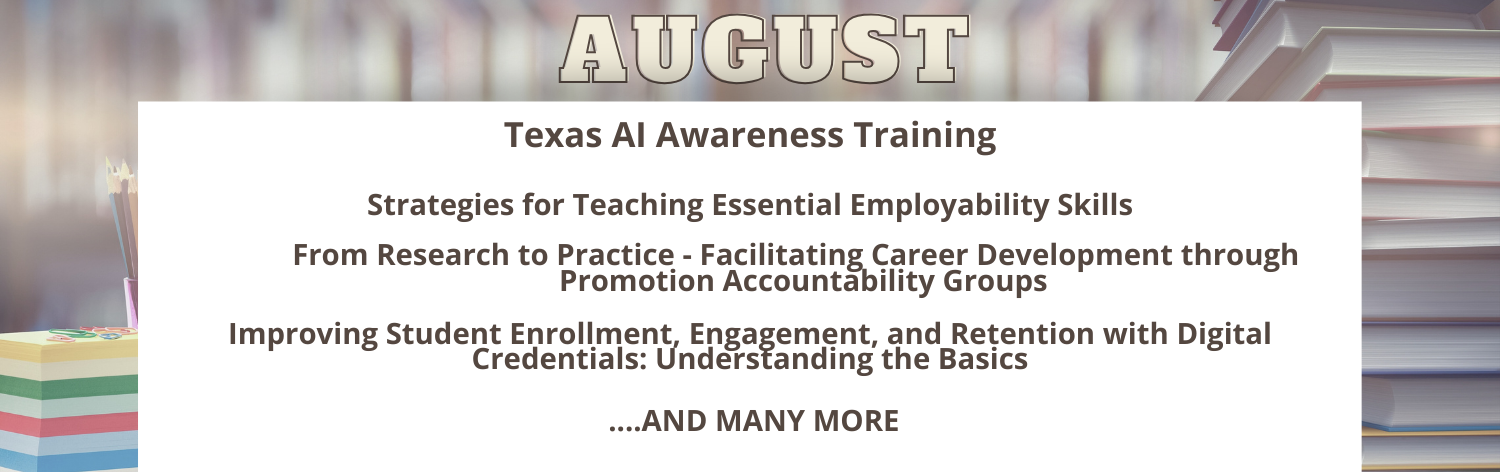 August - Texas AI Awareness Training, Strategies for Teaching Essential Employability Skills, From Research to Practice: Facilitating Career Development through Promotion Accountability Groups, Improving Student Enrollment, Engagement, and Retention with Digital Credentials: Understanding the Basics ...and many more!