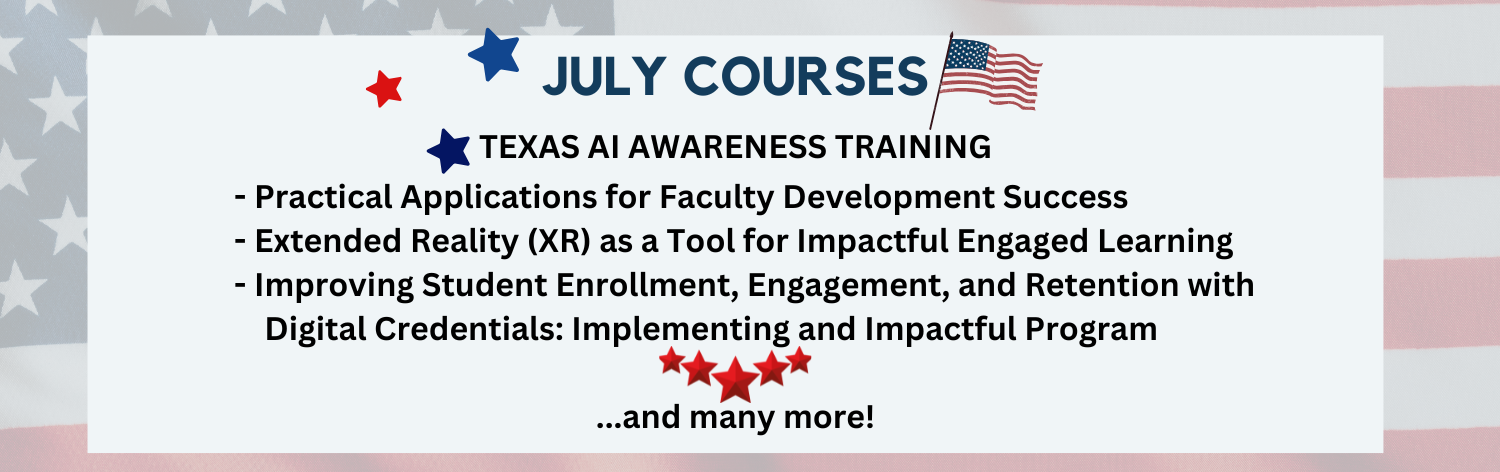 July Courses - Texas AI Awareness Training, Practical Applications for Faculty Development Success, Extended Reality (XR) as a Tool for Impactful Engaged Learning, Improving Student Enrollment, Engagement, and Retention with Digital Credentials: Implementing an Impactful Program ...and many more!