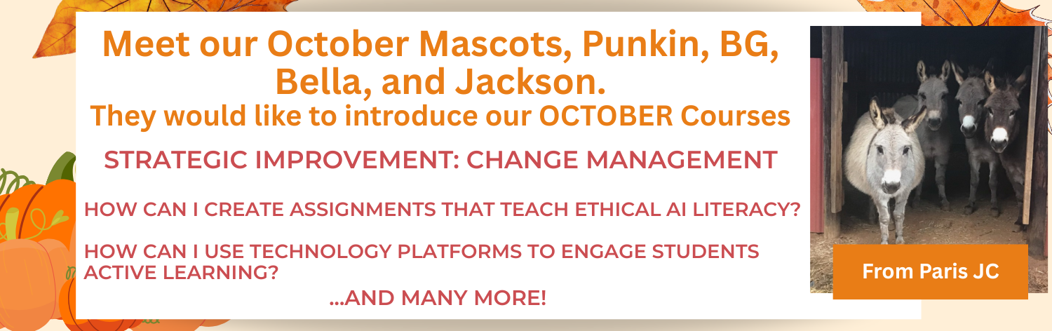 Meet our mascot, Nachos, Punkin, BG, Bella, and Jackson. They would like to introduce our October courses - Strategic Transformation: Change Management,  How Can I Create Assignments that Teach Ethical AI Literacy?, How Can I Use Technology Platforms to Engage Students Active Learning? ... and many more!