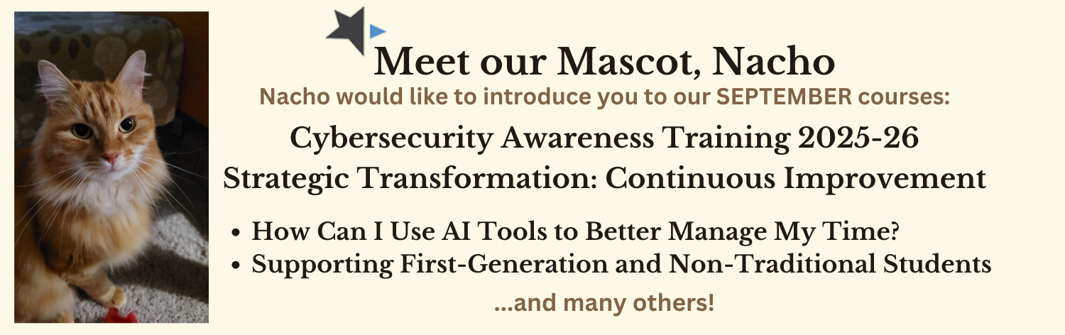 Meet our mascot, Nacho, Nacho would like to introduce you to our september courses: Cybersecurity Awareness Training 2025-26, Strategic Transformation: Continuous Improvement, How Can I Use AI Tools to Better Manage My Time?, Supporting First-Generation and Non-Traditional Students... and many more!