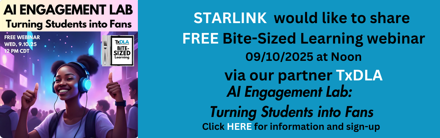 STARLINK would like to share free bite-sized learning webinar September 10th, 2025 at noon CST via our partner TxDLA: AI Engagement Lab: Turning Students into fans. Click here for information and sign-up