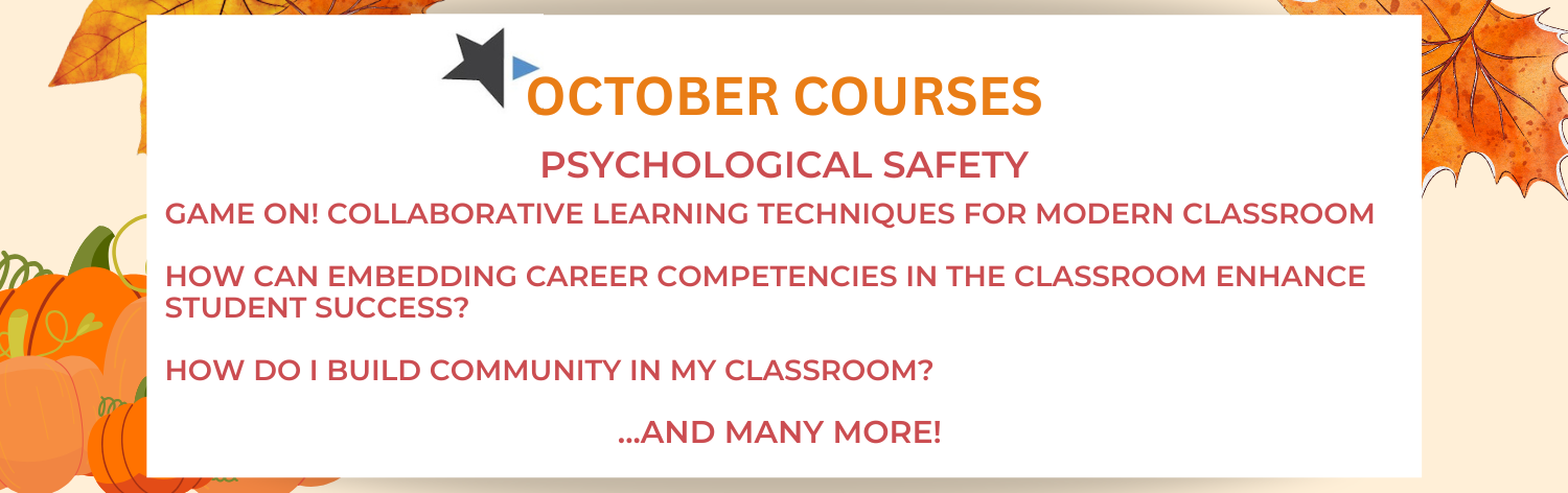 October courses - Psychological Safety, Game On! Collaborative Learning Techniques for the Modern Classroom, How Can Embedding Career Competencies in the Classroom Enhance Student Success?, How Do I Build Community in My Classroom? ...and many more!