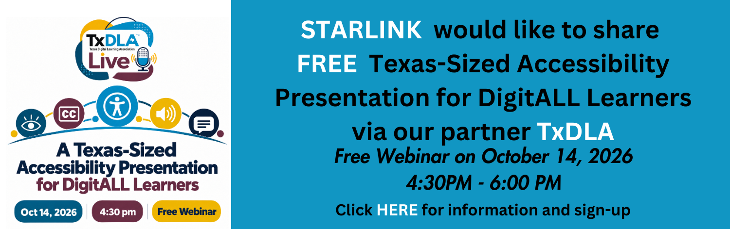 STARLINK would like to share free texas sized accessibility presentation for Digitall learners via our partner TxDLA, Free webinar on October 14, 2026, 4:30 - 6:00 PM. Click here for information and sign-up. TxDLA Live
